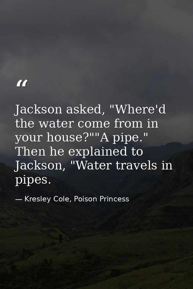 Jackson asked, "Where'd the water come from in your house?""A pipe." Then he explained to Jackson, "Water travels in pip — Kresley Cole, Poison Princess