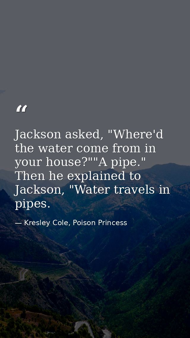Jackson asked, "Where'd the water come from in your house?""A pipe." Then he explained to Jackson, "Water travels in pip — Kresley Cole, Poison Princess