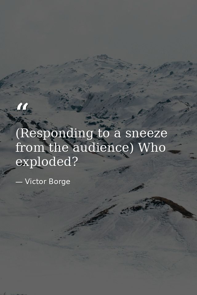 (Responding to a sneeze from the audience) Who exploded? — Victor Borge