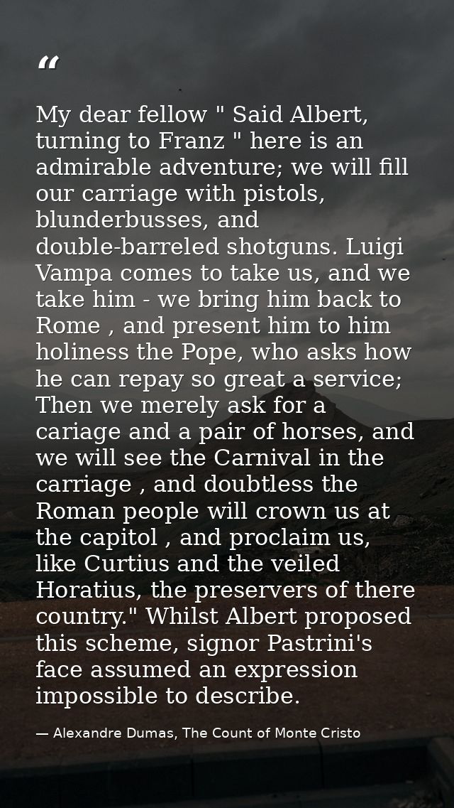 My dear fellow " Said Albert, turning to Franz " here is an admirable adventure; we will fill our carriage with pistols, — Alexandre Dumas, The Count of Monte Cristo