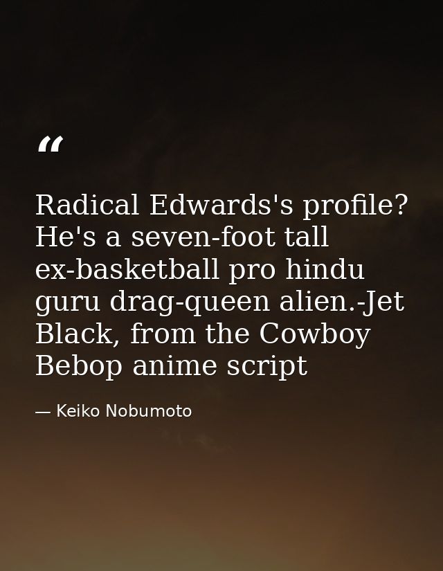 Radical Edwards's profile? He's a seven-foot tall ex-basketball pro hindu guru drag-queen alien.-Jet Black, from the Cow — Keiko Nobumoto