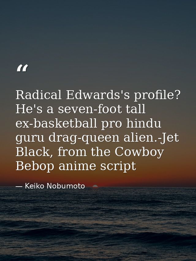 Radical Edwards's profile? He's a seven-foot tall ex-basketball pro hindu guru drag-queen alien.-Jet Black, from the Cow — Keiko Nobumoto