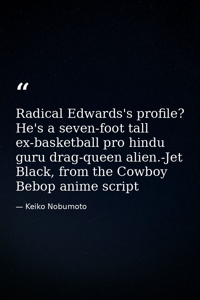 Radical Edwards's profile? He's a seven-foot tall ex-basketball pro hindu guru drag-queen alien.-Jet Black, from the Cow — Keiko Nobumoto