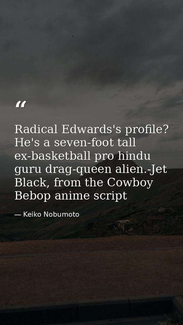 Radical Edwards's profile? He's a seven-foot tall ex-basketball pro hindu guru drag-queen alien.-Jet Black, from the Cow — Keiko Nobumoto