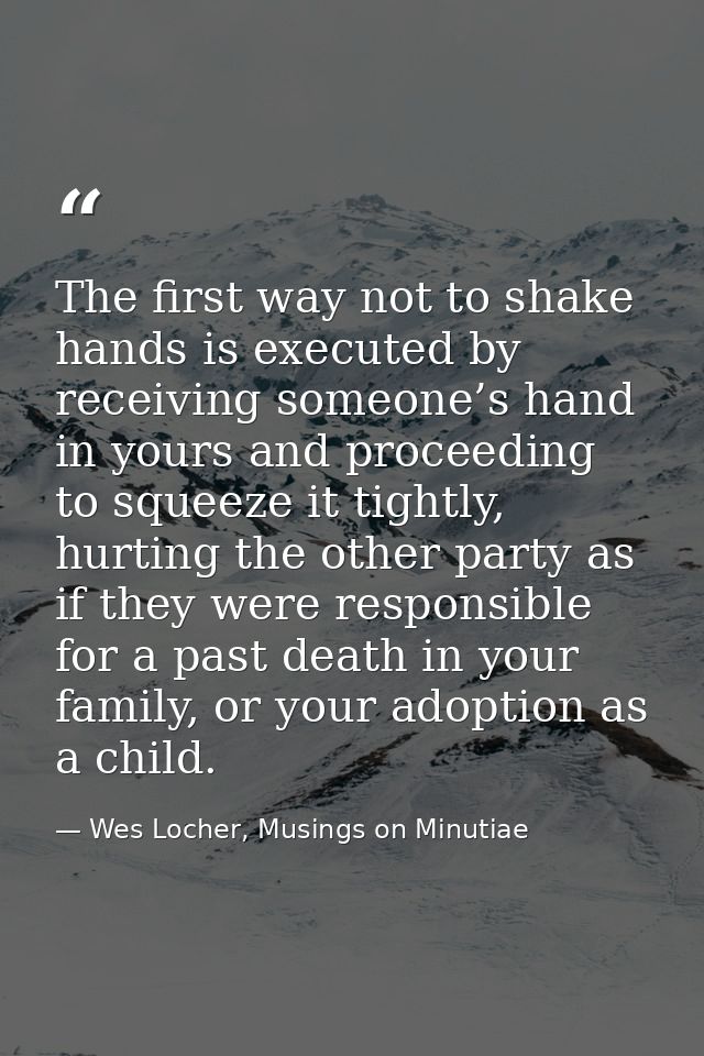 The first way not to shake hands is executed by receiving someone’s hand in yours and proceeding to squeeze it tightly,  — Wes Locher, Musings on Minutiae