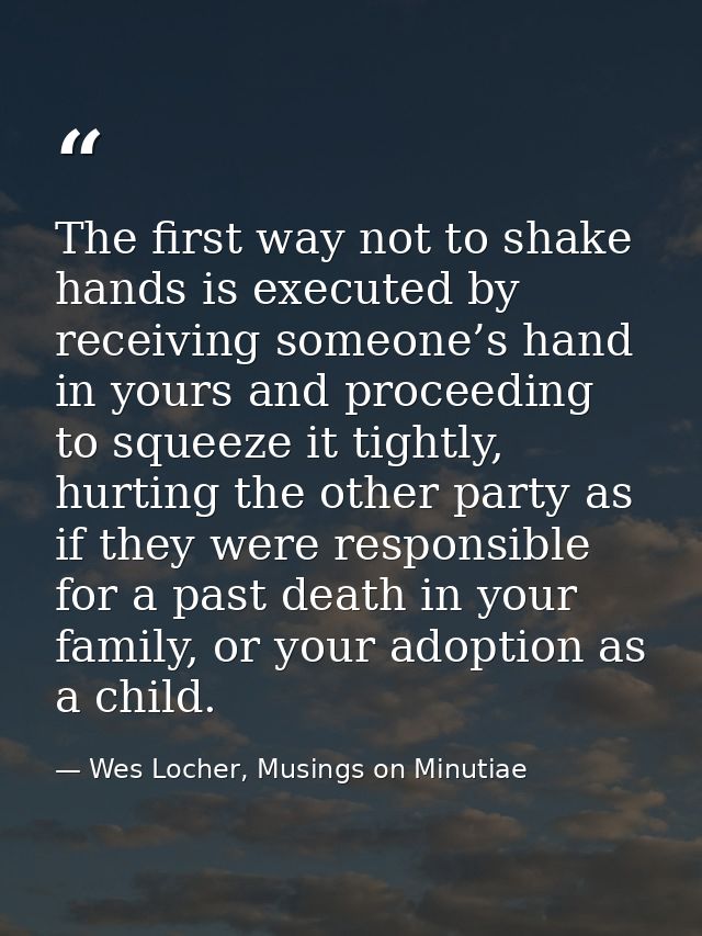 The first way not to shake hands is executed by receiving someone’s hand in yours and proceeding to squeeze it tightly,  — Wes Locher, Musings on Minutiae