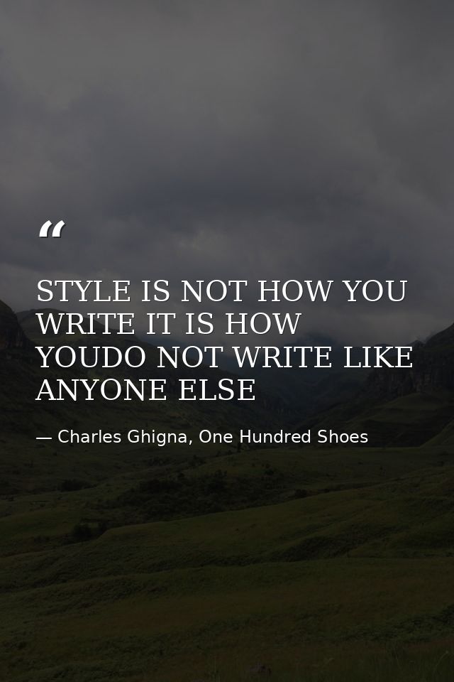 STYLE IS NOT HOW YOU WRITE IT IS HOW YOUDO NOT WRITE LIKE ANYONE ELSE — Charles Ghigna, One Hundred Shoes