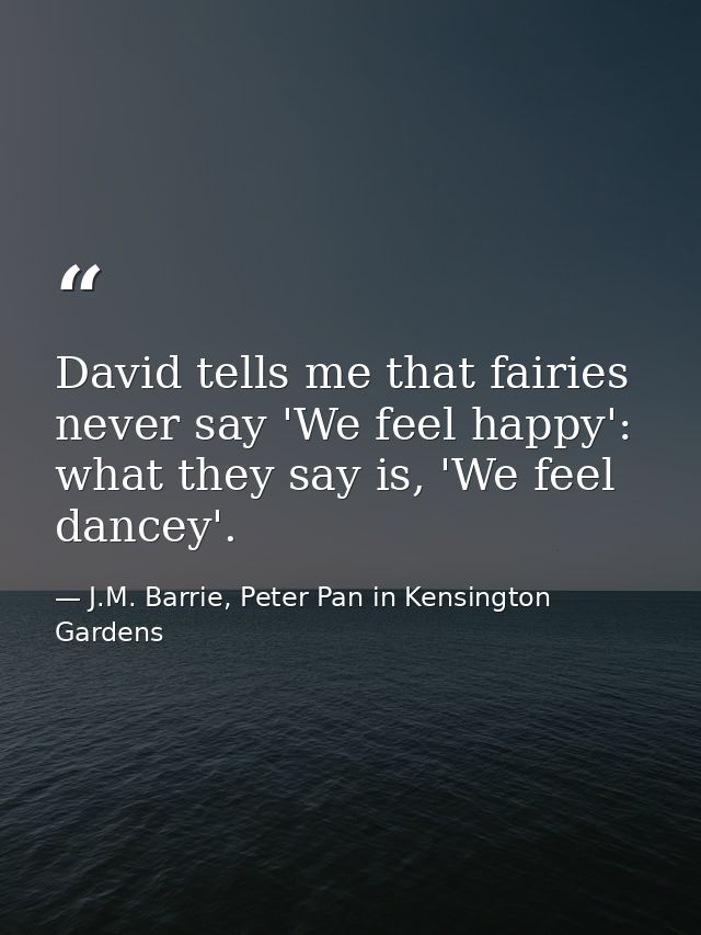 David tells me that fairies never say 'We feel happy': what they say is, 'We feel dancey'. — J.M. Barrie, Peter Pan in Kensington Gardens