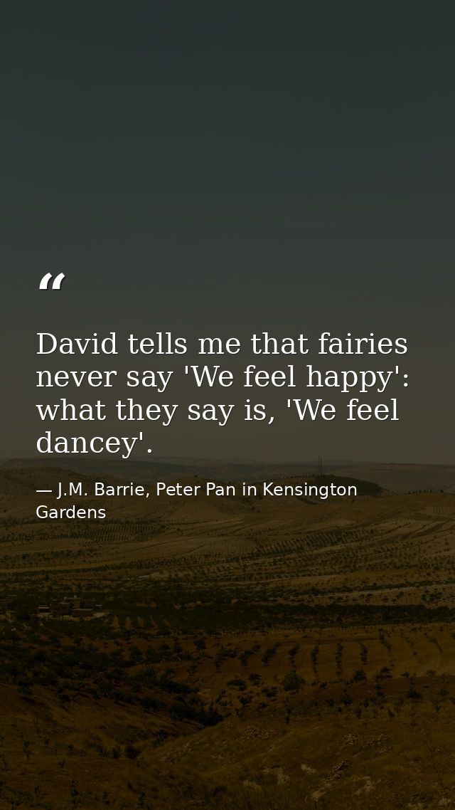 David tells me that fairies never say 'We feel happy': what they say is, 'We feel dancey'. — J.M. Barrie, Peter Pan in Kensington Gardens