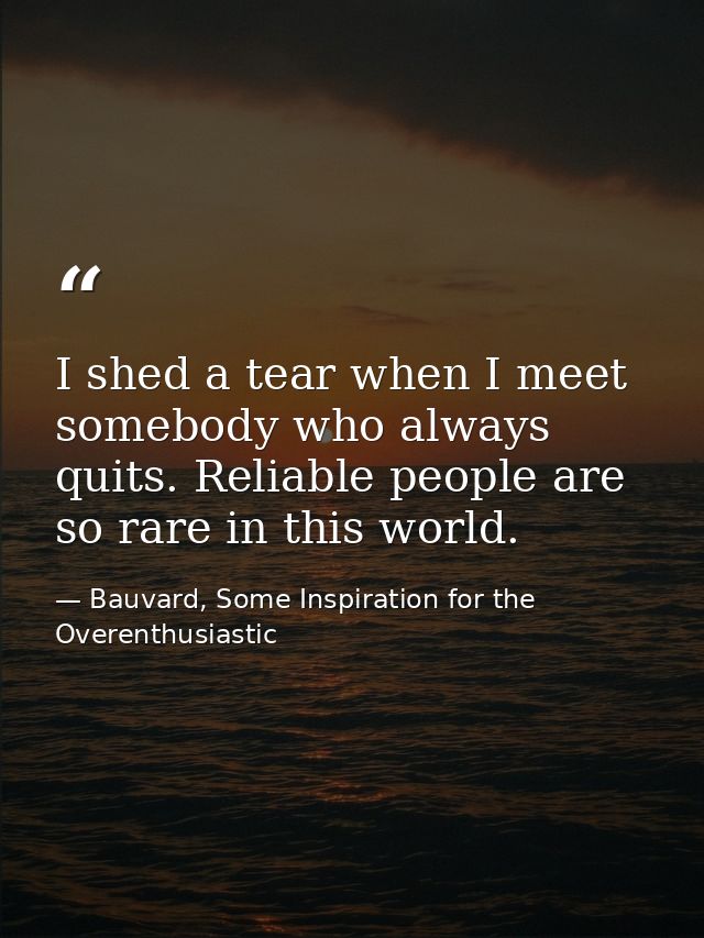 I shed a tear when I meet somebody who always quits. Reliable people are so rare in this world. — Bauvard, Some Inspiration for the Overenthusiastic