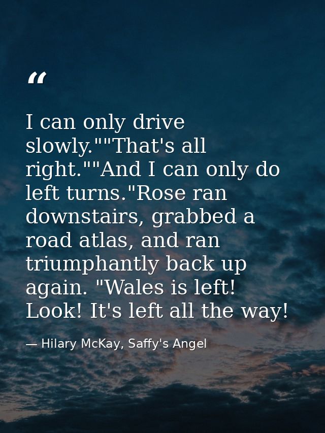 I can only drive slowly.""That's all right.""And I can only do left turns."Rose ran downstairs, grabbed a road atlas, an — Hilary McKay, Saffy's Angel