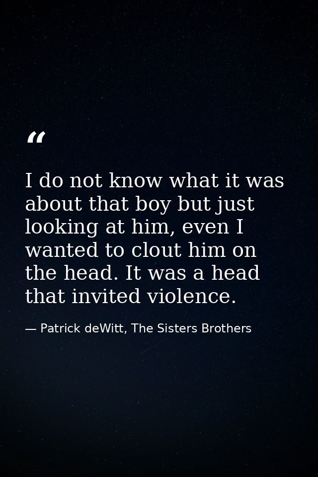 I do not know what it was about that boy but just looking at him, even I wanted to clout him on the head. It was a head  — Patrick deWitt, The Sisters Brothers