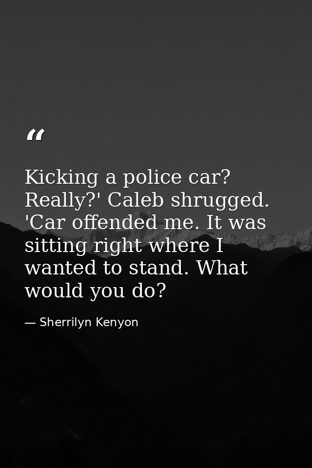 Kicking a police car? Really?' Caleb shrugged. 'Car offended me. It was sitting right where I wanted to stand. What woul — Sherrilyn Kenyon