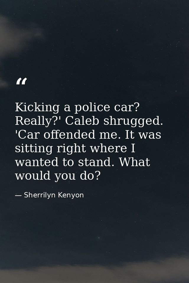 Kicking a police car? Really?' Caleb shrugged. 'Car offended me. It was sitting right where I wanted to stand. What woul — Sherrilyn Kenyon
