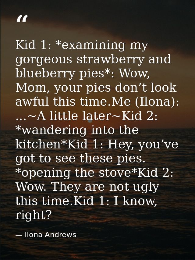 Kid 1: *examining my gorgeous strawberry and blueberry pies*: Wow, Mom, your pies don’t look awful this time.Me (Ilona): — Ilona Andrews