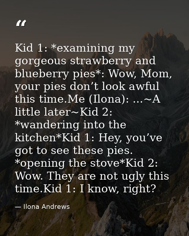 Kid 1: *examining my gorgeous strawberry and blueberry pies*: Wow, Mom, your pies don’t look awful this time.Me (Ilona): — Ilona Andrews