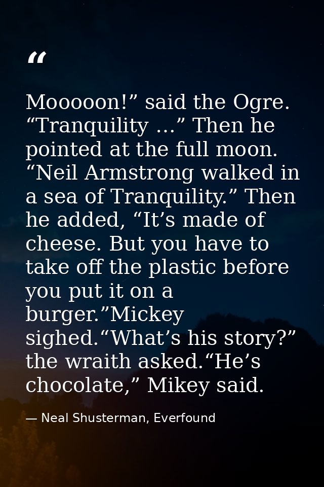Mooooon!” said the Ogre. “Tranquility …” Then he pointed at the full moon. “Neil Armstrong walked in a sea of Tranquilit — Neal Shusterman, Everfound