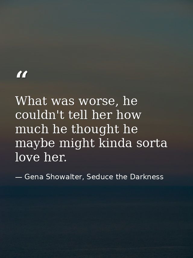 What was worse, he couldn't tell her how much he thought he maybe might kinda sorta love her. — Gena Showalter, Seduce the Darkness
