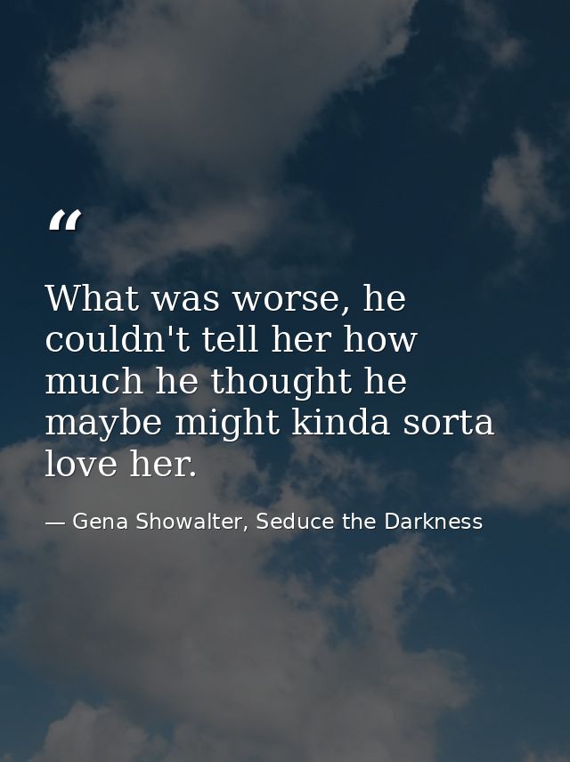 What was worse, he couldn't tell her how much he thought he maybe might kinda sorta love her. — Gena Showalter, Seduce the Darkness