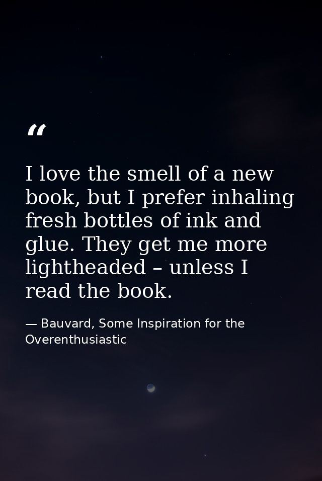 I love the smell of a new book, but I prefer inhaling fresh bottles of ink and glue. They get me more lightheaded – unle — Bauvard, Some Inspiration for the Overenthusiastic