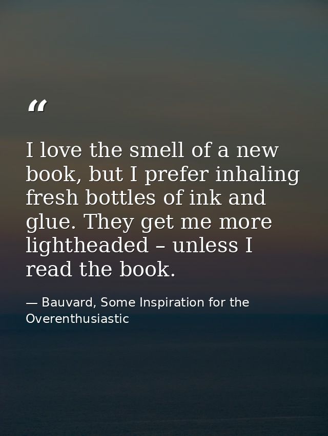 I love the smell of a new book, but I prefer inhaling fresh bottles of ink and glue. They get me more lightheaded – unle — Bauvard, Some Inspiration for the Overenthusiastic