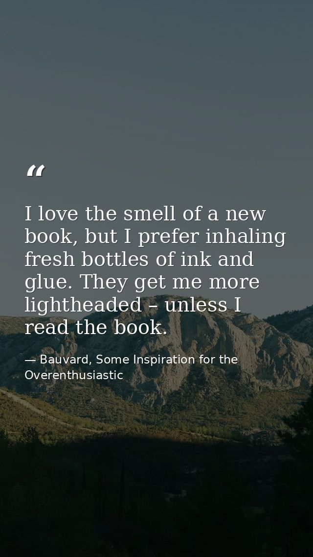 I love the smell of a new book, but I prefer inhaling fresh bottles of ink and glue. They get me more lightheaded – unle — Bauvard, Some Inspiration for the Overenthusiastic