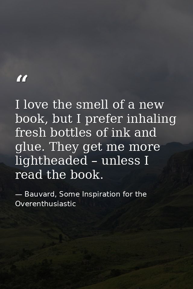 I love the smell of a new book, but I prefer inhaling fresh bottles of ink and glue. They get me more lightheaded – unle — Bauvard, Some Inspiration for the Overenthusiastic