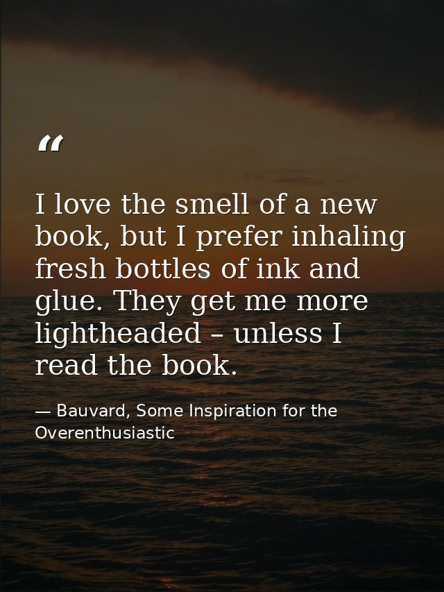 I love the smell of a new book, but I prefer inhaling fresh bottles of ink and glue. They get me more lightheaded – unle — Bauvard, Some Inspiration for the Overenthusiastic
