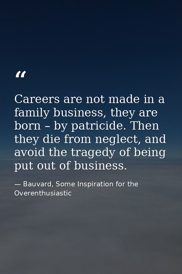 Careers are not made in a family business, they are born – by patricide. Then they die from neglect, and avoid the trage — Bauvard, Some Inspiration for the Overenthusiastic