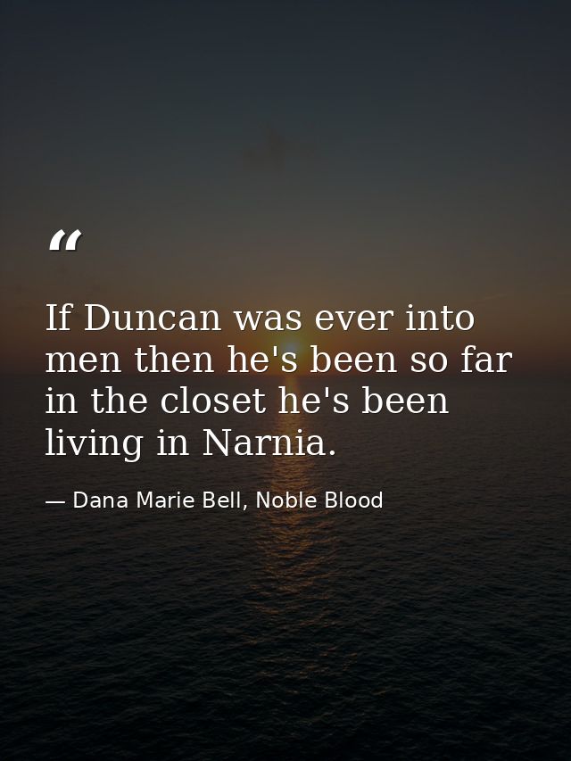 If Duncan was ever into men then he's been so far in the closet he's been living in Narnia. — Dana Marie Bell, Noble Blood