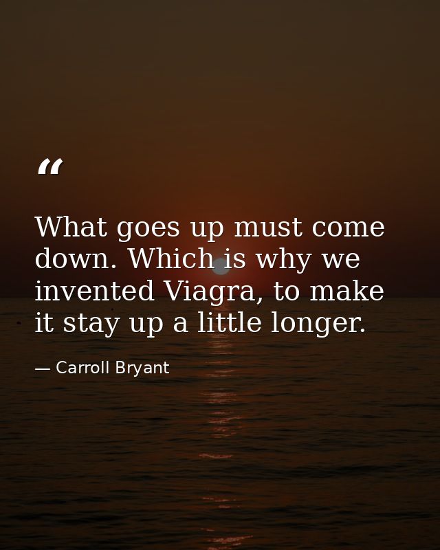 What goes up must come down. Which is why we invented Viagra, to make it stay up a little longer. — Carroll Bryant