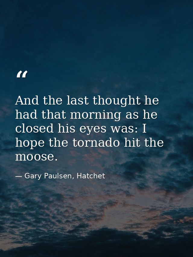 And the last thought he had that morning as he closed his eyes was: I hope the tornado hit the moose. — Gary Paulsen, Hatchet
