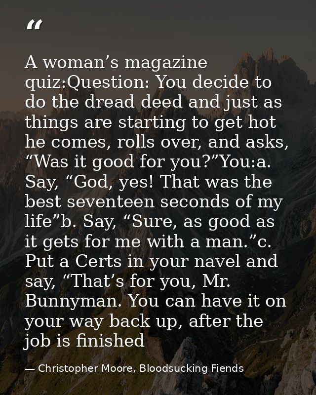 A woman’s magazine quiz:Question: You decide to do the dread deed and just as things are starting to get hot he comes, r — Christopher Moore, Bloodsucking Fiends
