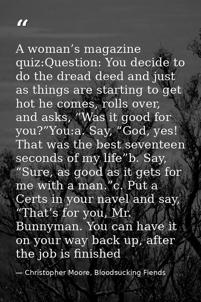 A woman’s magazine quiz:Question: You decide to do the dread deed and just as things are starting to get hot he comes, r — Christopher Moore, Bloodsucking Fiends