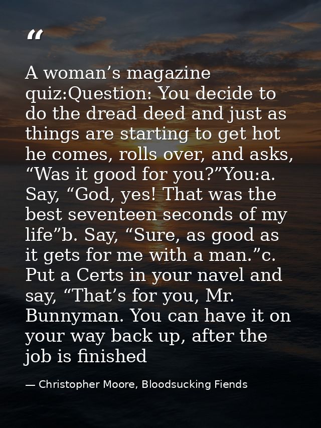 A woman’s magazine quiz:Question: You decide to do the dread deed and just as things are starting to get hot he comes, r — Christopher Moore, Bloodsucking Fiends