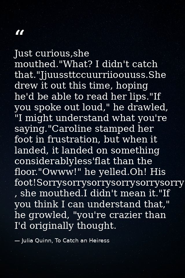 Just curious,she mouthed."What? I didn't catch that."Jjuussttccuurriioouuss.She drew it out this time, hoping he'd be ab — Julia Quinn, To Catch an Heiress