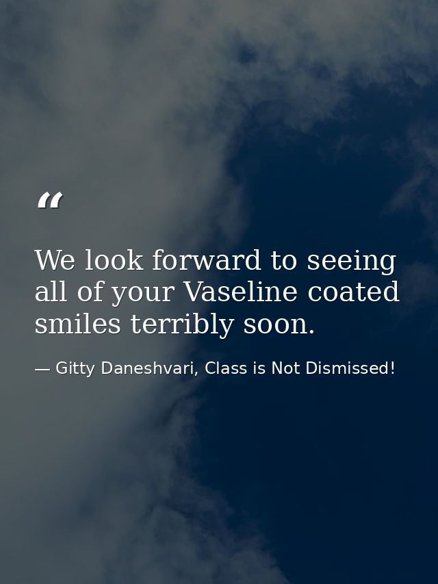 We look forward to seeing all of your Vaseline coated smiles terribly soon. — Gitty Daneshvari, Class is Not Dismissed!