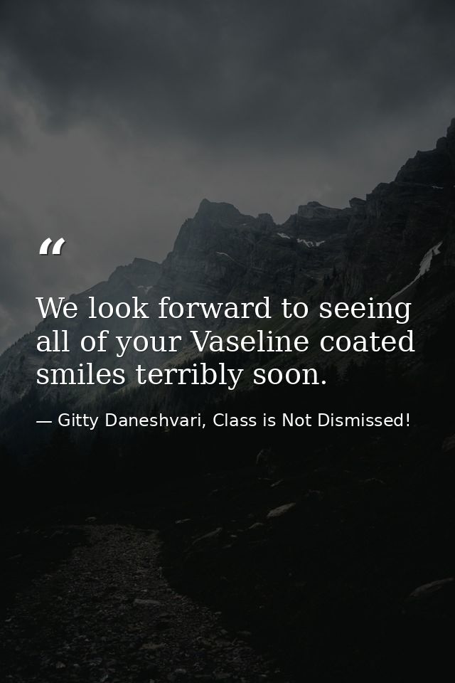 We look forward to seeing all of your Vaseline coated smiles terribly soon. — Gitty Daneshvari, Class is Not Dismissed!