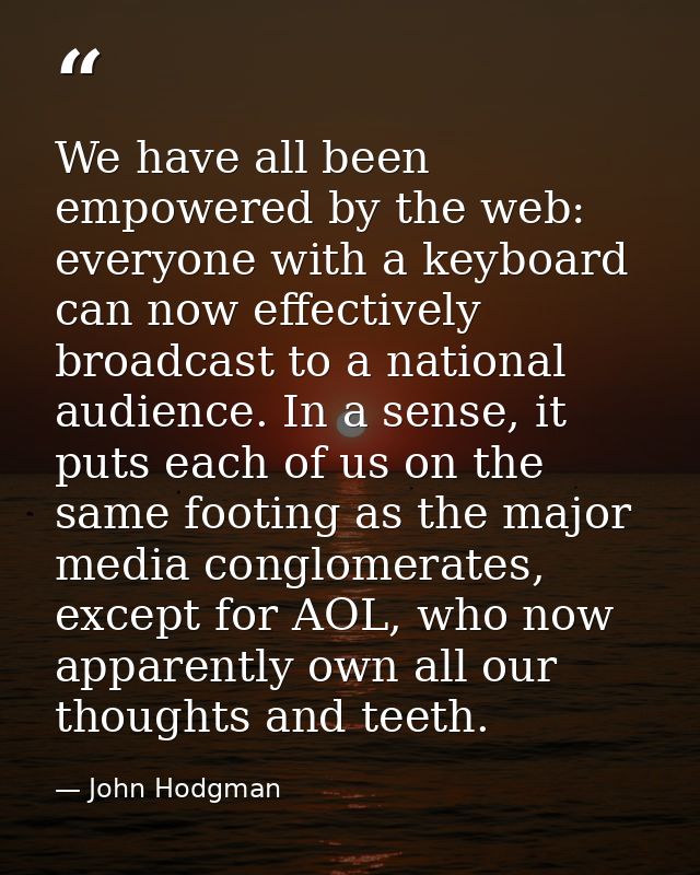 We have all been empowered by the web: everyone with a keyboard can now effectively broadcast to a national audience. In — John Hodgman