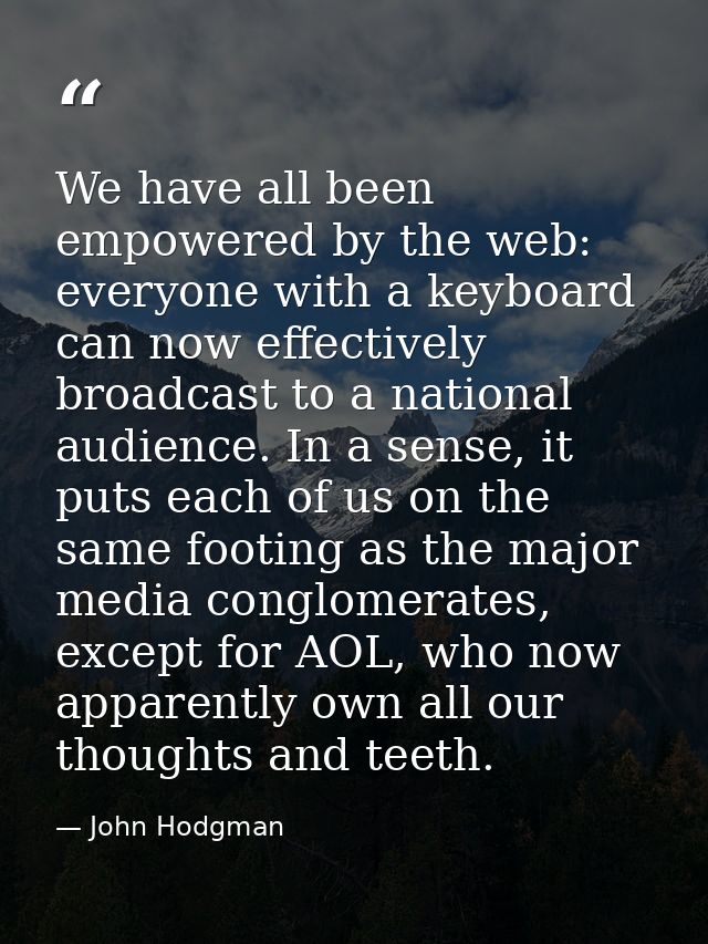 We have all been empowered by the web: everyone with a keyboard can now effectively broadcast to a national audience. In — John Hodgman