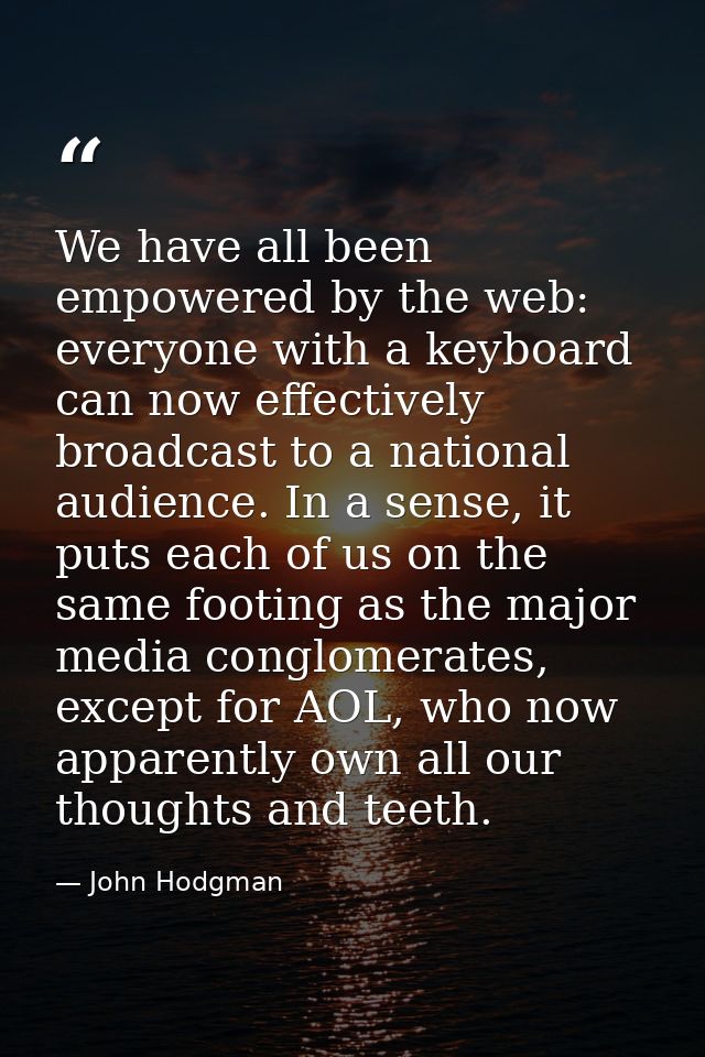 We have all been empowered by the web: everyone with a keyboard can now effectively broadcast to a national audience. In — John Hodgman