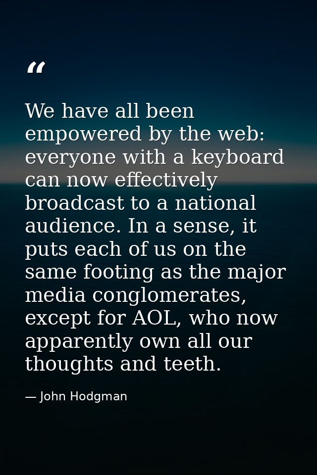 We have all been empowered by the web: everyone with a keyboard can now effectively broadcast to a national audience. In — John Hodgman