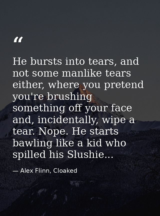 He bursts into tears, and not some manlike tears either, where you pretend you're brushing something off your face and,  — Alex Flinn, Cloaked