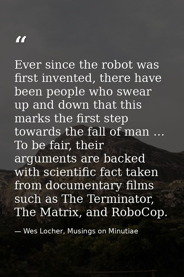 Ever since the robot was first invented, there have been people who swear up and down that this marks the first step tow — Wes Locher, Musings on Minutiae