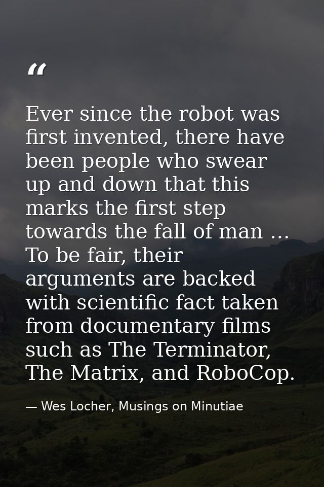 Ever since the robot was first invented, there have been people who swear up and down that this marks the first step tow — Wes Locher, Musings on Minutiae