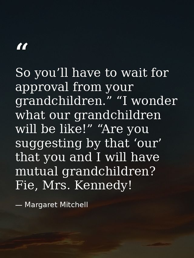 So you’ll have to wait for approval from your grandchildren.” “I wonder what our grandchildren will be like!” “Are you s — Margaret Mitchell