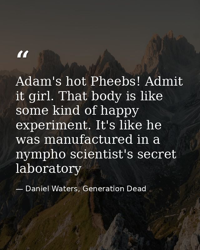 Adam's hot Pheebs! Admit it girl. That body is like some kind of happy experiment. It's like he was manufactured in a ny — Daniel Waters, Generation Dead