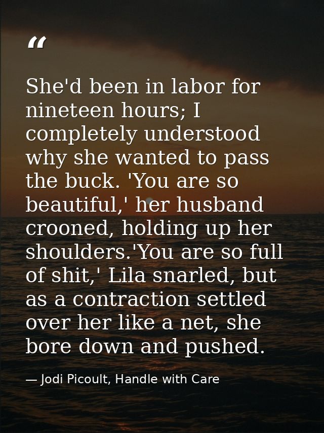 She'd been in labor for nineteen hours; I completely understood why she wanted to pass the buck. 'You are so beautiful,' — Jodi Picoult, Handle with Care