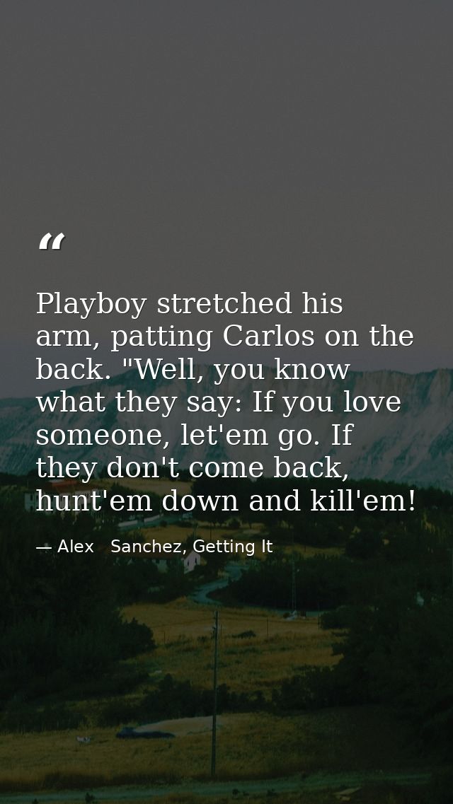 Playboy stretched his arm, patting Carlos on the back. "Well, you know what they say: If you love someone, let'em go. If — Alex   Sanchez, Getting It