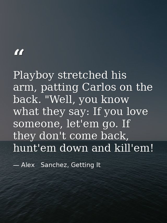 Playboy stretched his arm, patting Carlos on the back. "Well, you know what they say: If you love someone, let'em go. If — Alex   Sanchez, Getting It